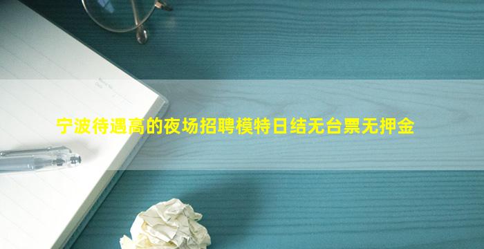宁波待遇高的夜场招聘模特日结无台票无押金
